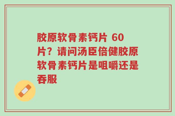 胶原软骨素钙片 60片？请问汤臣倍健胶原软骨素钙片是咀嚼还是吞服-第1张图片-超越