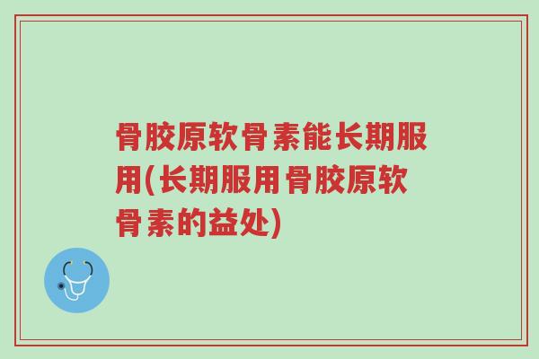 骨胶原软骨素能长期服用(长期服用骨胶原软骨素的益处)-第1张图片-超越 骨胶原软骨素能长期服用(长期服用骨胶原软骨素的益处)-第1张图片-超越