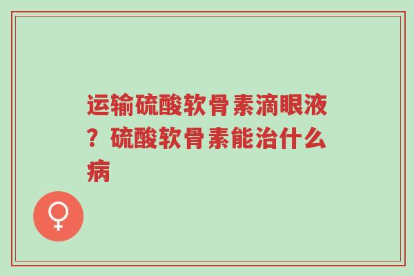 运输硫酸软骨素滴眼液?硫酸软骨素能治什么病-第1张图片-超越 运输硫酸软骨素滴眼液?硫酸软骨素能治什么病-第1张图片-超越