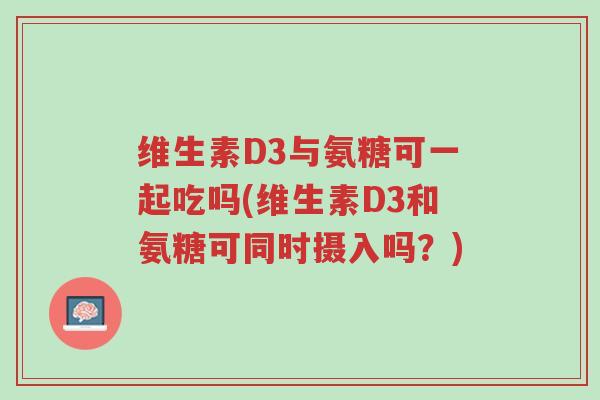 维生素D3与氨糖可一起吃吗(维生素D3和氨糖可同时摄入吗?)-第1张图片-超越 维生素D3与氨糖可一起吃吗(维生素D3和氨糖可同时摄入吗?)-第1张图片-超越