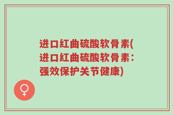 进口红曲硫酸软骨素(进口红曲硫酸软骨素：强效保护关节健康)-第1张图片-超越