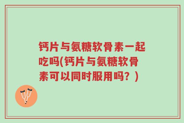钙片与氨糖软骨素一起吃吗(钙片与氨糖软骨素可以同时服用吗?)-第1张图片-超越 钙片与氨糖软骨素一起吃吗(钙片与氨糖软骨素可以同时服用吗?)-第1张图片-超越