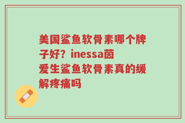美国鲨鱼软骨素哪个牌子好?inessa茵爱生鲨鱼软骨素真的缓解疼痛吗-第1张图片-超越 美国鲨鱼软骨素哪个牌子好?inessa茵爱生鲨鱼软骨素真的缓解疼痛吗-第1张图片-超越