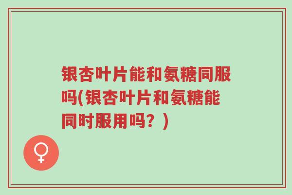 银杏叶片能和氨糖同服吗(银杏叶片和氨糖能同时服用吗?)-第1张图片-超越 银杏叶片能和氨糖同服吗(银杏叶片和氨糖能同时服用吗?)-第1张图片-超越