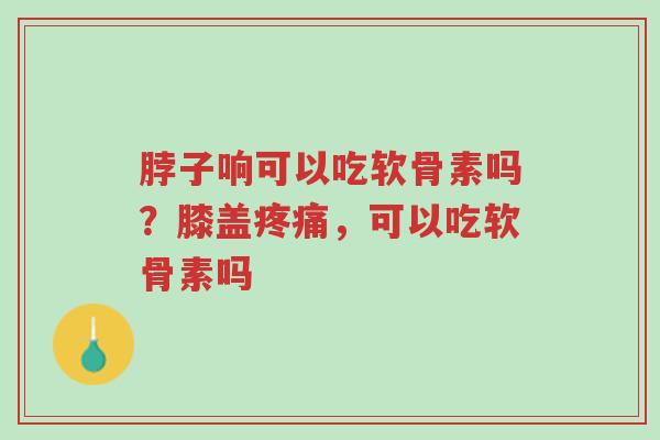 脖子响可以吃软骨素吗?膝盖疼痛,可以吃软骨素吗-第1张图片-超越 脖子响可以吃软骨素吗?膝盖疼痛,可以吃软骨素吗-第1张图片-超越