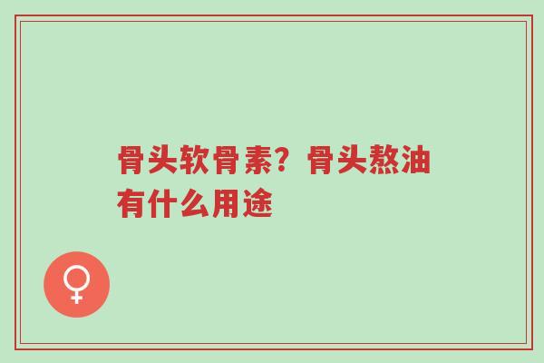 骨头软骨素?骨头熬油有什么用途-第1张图片-超越 骨头软骨素?骨头熬油有什么用途-第1张图片-超越