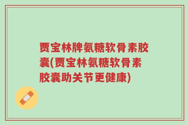 贾宝林牌氨糖软骨素胶囊(贾宝林氨糖软骨素胶囊助关节更健康)-第1张图片-超越 贾宝林牌氨糖软骨素胶囊(贾宝林氨糖软骨素胶囊助关节更健康)-第1张图片-超越