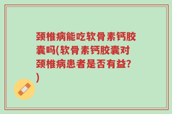 颈椎病能吃软骨素钙胶囊吗(软骨素钙胶囊对颈椎病患者是否有益？)-第1张图片-超越