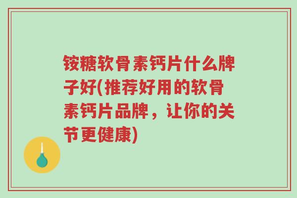 铵糖软骨素钙片什么牌子好(推荐好用的软骨素钙片品牌,让你的关节更健康)-第1张图片-超越 铵糖软骨素钙片什么牌子好(推荐好用的软骨素钙片品牌,让你的关节更健康)-第1张图片-超越