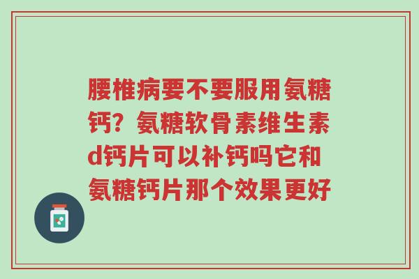 腰椎病要不要服用氨糖钙？氨糖软骨素维生素d钙片可以补钙吗它和氨糖钙片那个效果更好-第1张图片-超越