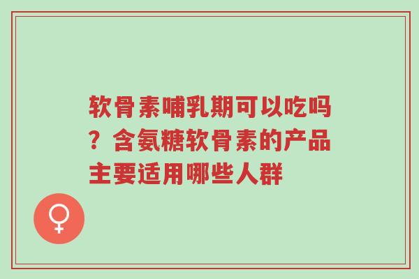 软骨素哺乳期可以吃吗?含氨糖软骨素的产品主要适用哪些人群-第1张图片-超越 软骨素哺乳期可以吃吗?含氨糖软骨素的产品主要适用哪些人群-第1张图片-超越