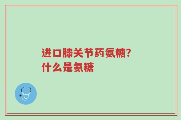 进口膝关节药氨糖？ 什么是氨糖-第1张图片-超越