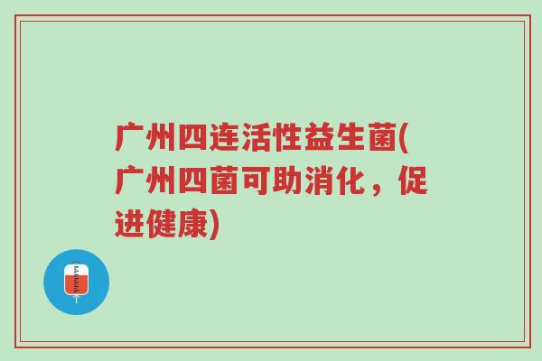广州四连活性益生菌(广州四菌可助消化,促进健康)-第1张图片-超越 广州四连活性益生菌(广州四菌可助消化,促进健康)-第1张图片-超越