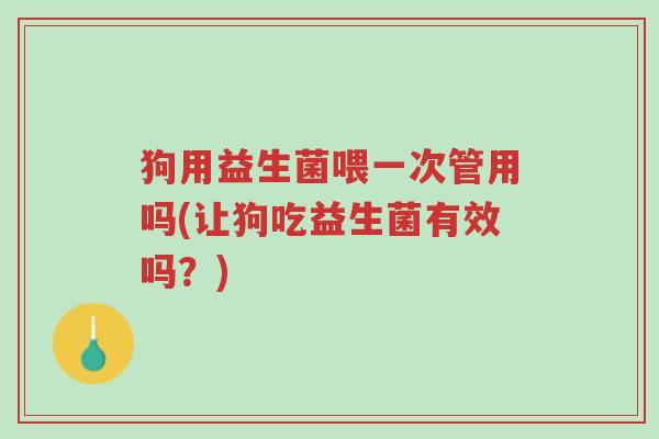 狗用益生菌喂一次管用吗(让狗吃益生菌有效吗？)-第1张图片-超越