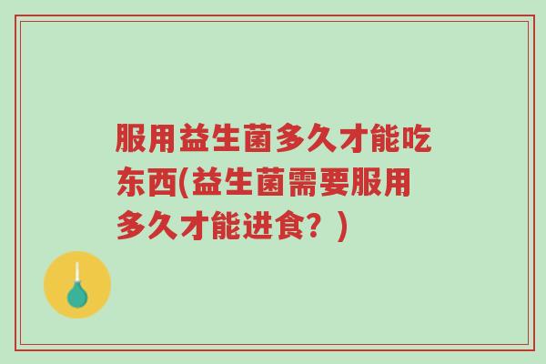 服用益生菌多久才能吃东西(益生菌需要服用多久才能进食?)-第1张图片-超越 服用益生菌多久才能吃东西(益生菌需要服用多久才能进食?)-第1张图片-超越