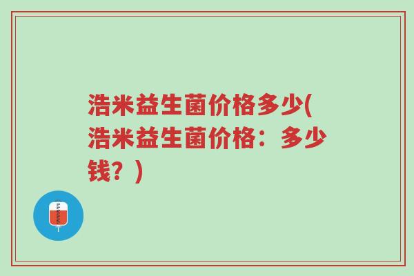 浩米益生菌价格多少(浩米益生菌价格:多少钱?)-第1张图片-超越 浩米益生菌价格多少(浩米益生菌价格:多少钱?)-第1张图片-超越