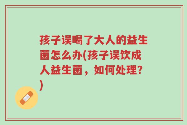 孩子误喝了大人的益生菌怎么办(孩子误饮成人益生菌,如何处理?)-第1张图片-超越 孩子误喝了大人的益生菌怎么办(孩子误饮成人益生菌,如何处理?)-第1张图片-超越