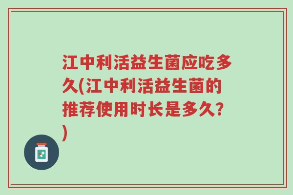 江中利活益生菌应吃多久(江中利活益生菌的推荐使用时长是多久?)-第1张图片-超越 江中利活益生菌应吃多久(江中利活益生菌的推荐使用时长是多久?)-第1张图片-超越
