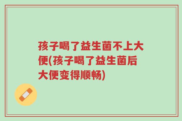 孩子喝了益生菌不上大便(孩子喝了益生菌后大便变得顺畅)-第1张图片-超越 孩子喝了益生菌不上大便(孩子喝了益生菌后大便变得顺畅)-第1张图片-超越