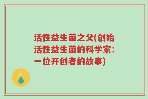 活性益生菌之父(创始活性益生菌的科学家:一位开创者的故事)-第1张图片-超越 活性益生菌之父(创始活性益生菌的科学家:一位开创者的故事)-第1张图片-超越