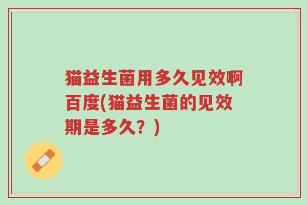 猫益生菌用多久见效啊百度(猫益生菌的见效期是多久?)-第1张图片-超越 猫益生菌用多久见效啊百度(猫益生菌的见效期是多久?)-第1张图片-超越