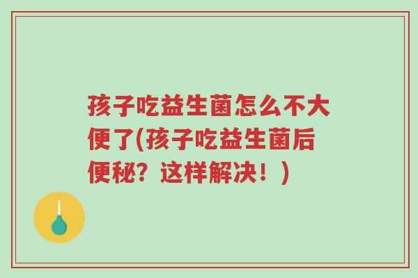 孩子吃益生菌怎么不大便了(孩子吃益生菌后便秘?这样解决!)-第1张图片-超越 孩子吃益生菌怎么不大便了(孩子吃益生菌后便秘?这样解决!)-第1张图片-超越