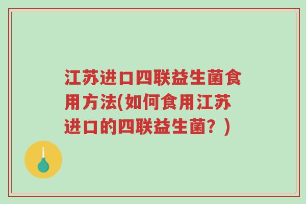 江苏进口四联益生菌食用方法(如何食用江苏进口的四联益生菌?)-第1张图片-超越 江苏进口四联益生菌食用方法(如何食用江苏进口的四联益生菌?)-第1张图片-超越