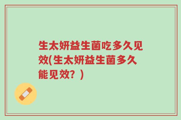 生太妍益生菌吃多久见效(生太妍益生菌多久能见效?)-第1张图片-超越 生太妍益生菌吃多久见效(生太妍益生菌多久能见效?)-第1张图片-超越