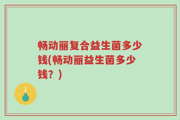 畅动丽复合益生菌多少钱(畅动丽益生菌多少钱?)-第1张图片-超越 畅动丽复合益生菌多少钱(畅动丽益生菌多少钱?)-第1张图片-超越