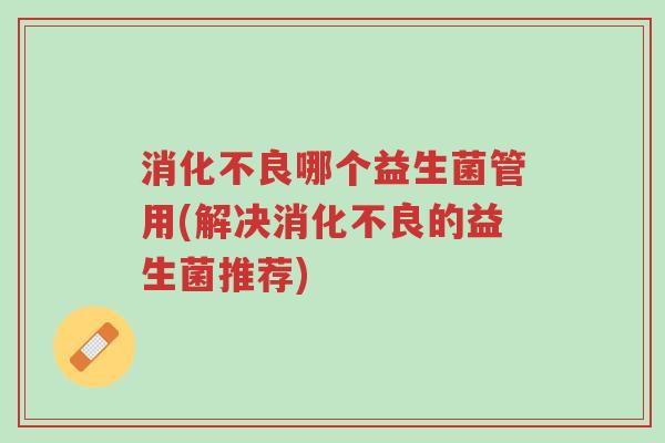 消化不良哪个益生菌管用(解决消化不良的益生菌推荐)-第1张图片-超越 消化不良哪个益生菌管用(解决消化不良的益生菌推荐)-第1张图片-超越