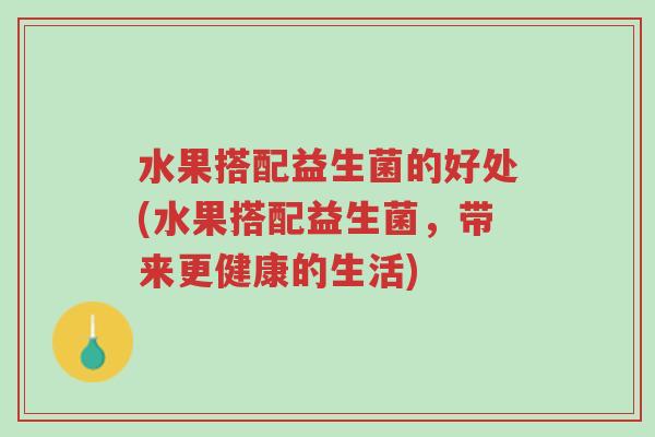 水果搭配益生菌的好处(水果搭配益生菌,带来更健康的生活)-第1张图片-超越 水果搭配益生菌的好处(水果搭配益生菌,带来更健康的生活)-第1张图片-超越