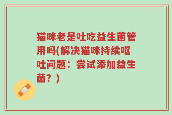猫咪老是吐吃益生菌管用吗(解决猫咪持续呕吐问题:尝试添加益生菌?)-第1张图片-超越 猫咪老是吐吃益生菌管用吗(解决猫咪持续呕吐问题:尝试添加益生菌?)-第1张图片-超越