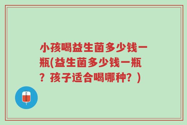 小孩喝益生菌多少钱一瓶(益生菌多少钱一瓶?孩子适合喝哪种?)-第1张图片-超越 小孩喝益生菌多少钱一瓶(益生菌多少钱一瓶?孩子适合喝哪种?)-第1张图片-超越