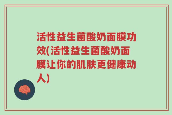活性益生菌酸奶面膜功效(活性益生菌酸奶面膜让你的肌肤更健康动人)-第1张图片-超越 活性益生菌酸奶面膜功效(活性益生菌酸奶面膜让你的肌肤更健康动人)-第1张图片-超越