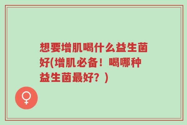 想要增肌喝什么益生菌好(增肌必备!喝哪种益生菌最好?)-第1张图片-超越 想要增肌喝什么益生菌好(增肌必备!喝哪种益生菌最好?)-第1张图片-超越