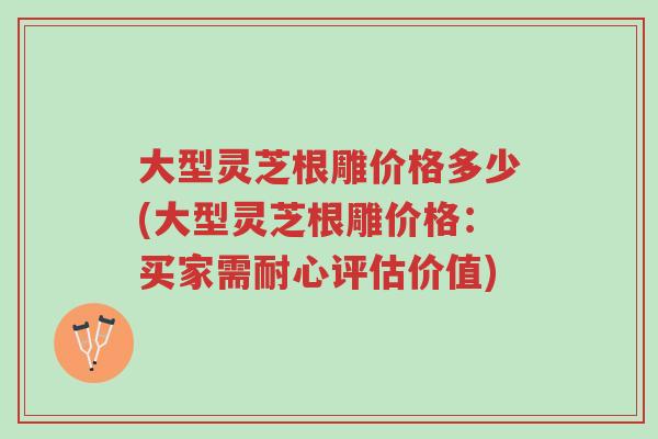 大型灵芝根雕价格多少(大型灵芝根雕价格：买家需耐心评估价值)-第1张图片-超越