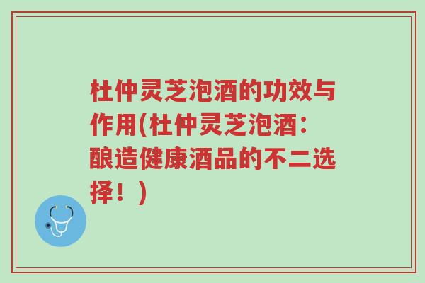 杜仲灵芝泡酒的功效与作用(杜仲灵芝泡酒:酿造健康酒品的不二选择!)-第1张图片-超越 杜仲灵芝泡酒的功效与作用(杜仲灵芝泡酒:酿造健康酒品的不二选择!)-第1张图片-超越