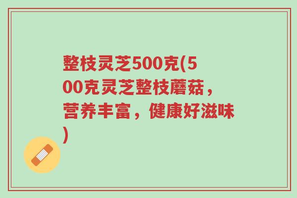 整枝灵芝500克(500克灵芝整枝蘑菇,营养丰富,健康好滋味)-第1张图片-超越 整枝灵芝500克(500克灵芝整枝蘑菇,营养丰富,健康好滋味)-第1张图片-超越