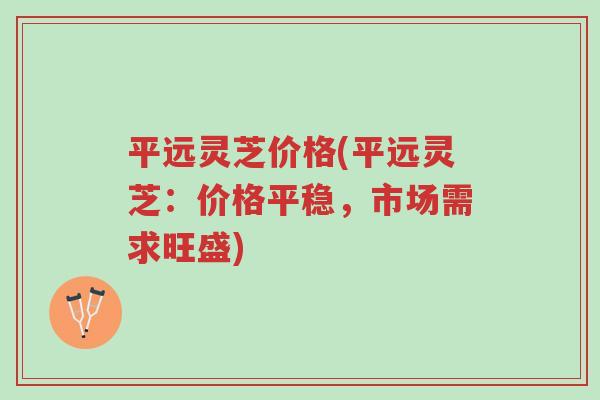 平远灵芝价格(平远灵芝：价格平稳，市场需求旺盛)-第1张图片-超越