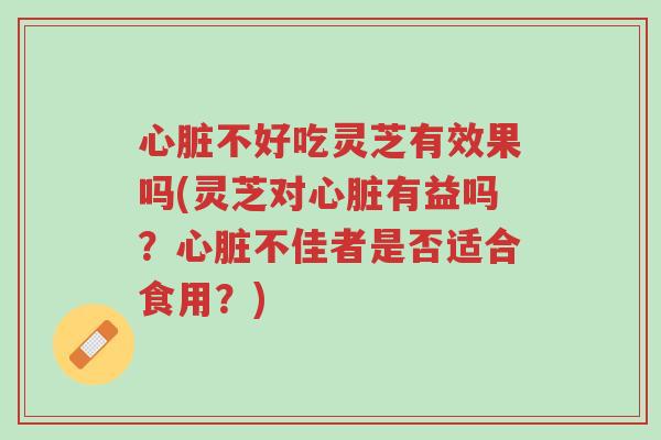心脏不好吃灵芝有效果吗(灵芝对心脏有益吗？心脏不佳者是否适合食用？)-第1张图片-超越