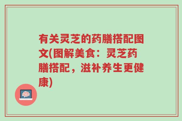 有关灵芝的药膳搭配图文(图解美食:灵芝药膳搭配,滋补养生更健康)-第1张图片-超越 有关灵芝的药膳搭配图文(图解美食:灵芝药膳搭配,滋补养生更健康)-第1张图片-超越