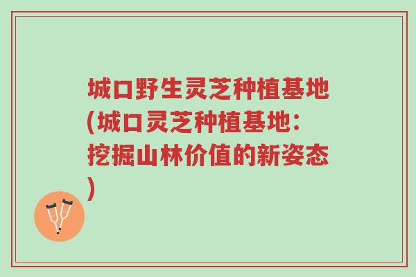 城口野生灵芝种植基地(城口灵芝种植基地：挖掘山林价值的新姿态)-第1张图片-超越