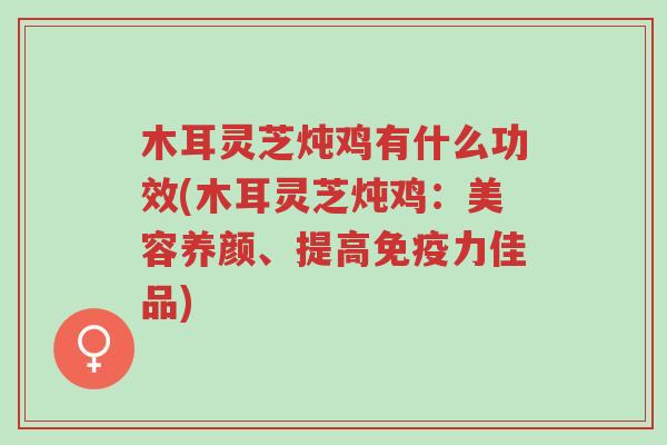 木耳灵芝炖鸡有什么功效(木耳灵芝炖鸡:美容养颜、提高免疫力佳品)-第1张图片-超越 木耳灵芝炖鸡有什么功效(木耳灵芝炖鸡:美容养颜、提高免疫力佳品)-第1张图片-超越