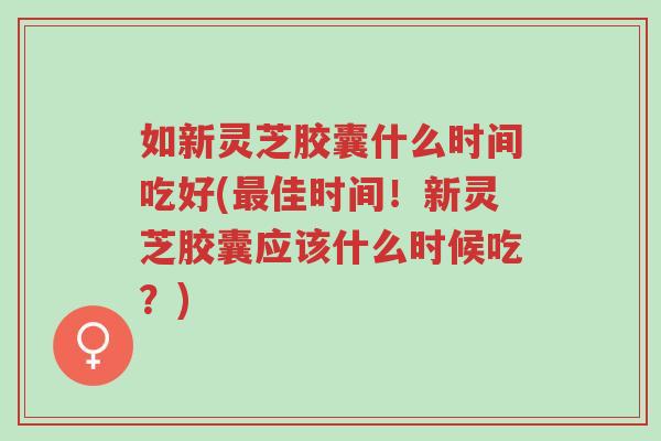 如新灵芝胶囊什么时间吃好(最佳时间!新灵芝胶囊应该什么时候吃?)-第1张图片-超越 如新灵芝胶囊什么时间吃好(最佳时间!新灵芝胶囊应该什么时候吃?)-第1张图片-超越