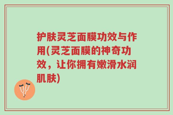 护肤灵芝面膜功效与作用(灵芝面膜的神奇功效，让你拥有嫩滑水润肌肤)-第1张图片-超越