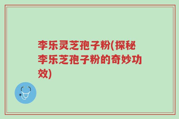 李乐灵芝孢子粉(探秘李乐芝孢子粉的奇妙功效)-第1张图片-超越