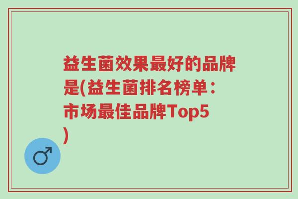 益生菌效果最好的品牌是(益生菌排名榜单:市场最佳品牌Top5)-第1张图片-超越 益生菌效果最好的品牌是(益生菌排名榜单:市场最佳品牌Top5)-第1张图片-超越