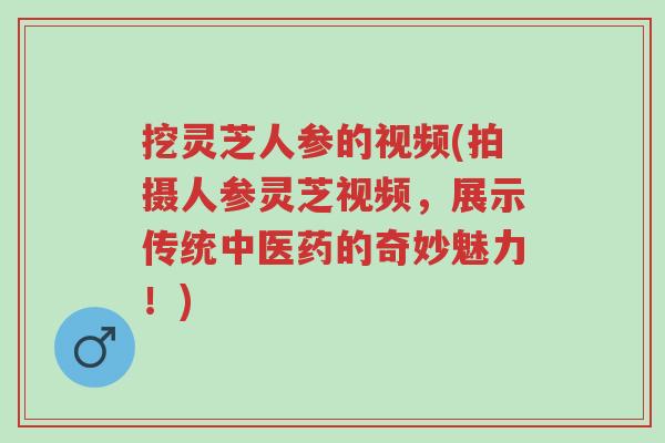 挖灵芝人参的视频(拍摄人参灵芝视频,展示传统中医药的奇妙魅力!)-第1张图片-超越 挖灵芝人参的视频(拍摄人参灵芝视频,展示传统中医药的奇妙魅力!)-第1张图片-超越