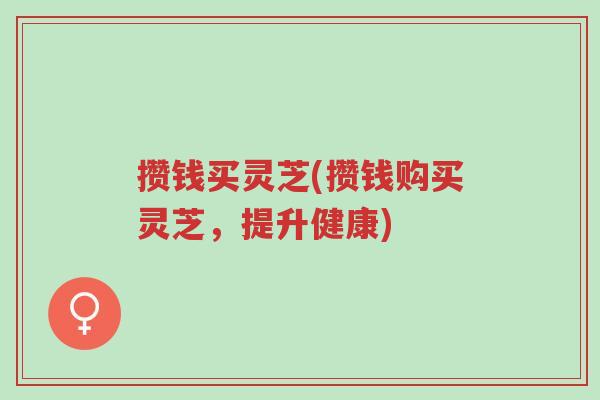攒钱买灵芝(攒钱购买灵芝,提升健康)-第1张图片-超越 攒钱买灵芝(攒钱购买灵芝,提升健康)-第1张图片-超越