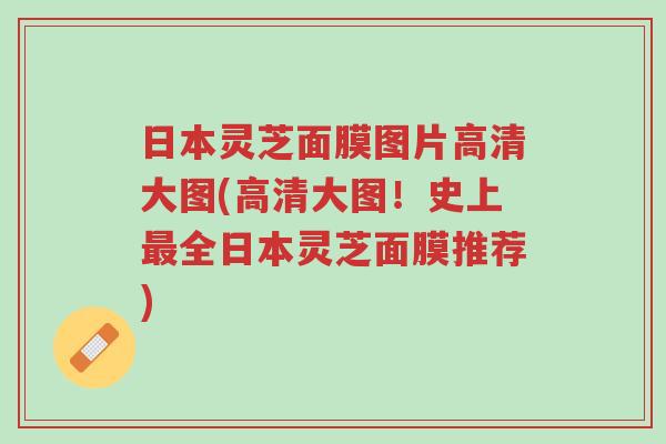 日本灵芝面膜图片高清大图(高清大图!史上最全日本灵芝面膜推荐)-第1张图片-超越 日本灵芝面膜图片高清大图(高清大图!史上最全日本灵芝面膜推荐)-第1张图片-超越